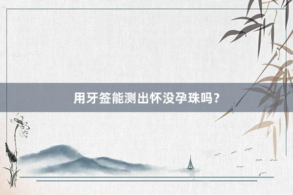 用牙签能测出怀没孕珠吗？