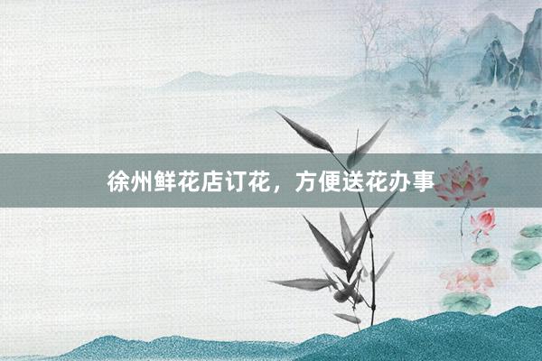 徐州鲜花店订花，方便送花办事