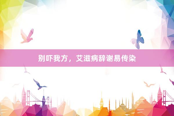 别吓我方，艾滋病辞谢易传染