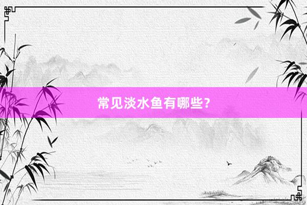 常见淡水鱼有哪些？