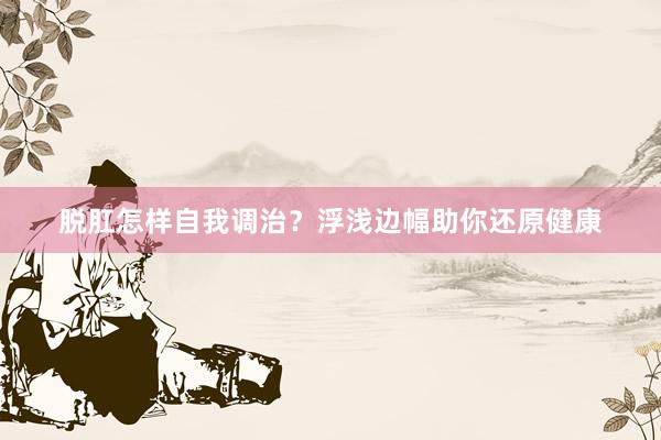 脱肛怎样自我调治？浮浅边幅助你还原健康