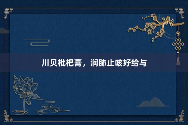 川贝枇杷膏，润肺止咳好给与