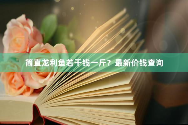 简直龙利鱼若干钱一斤？最新价钱查询