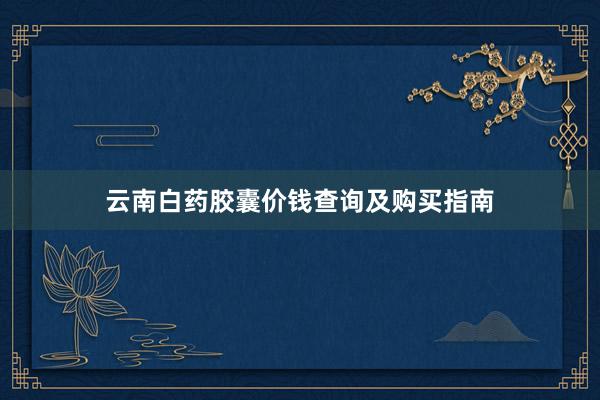云南白药胶囊价钱查询及购买指南