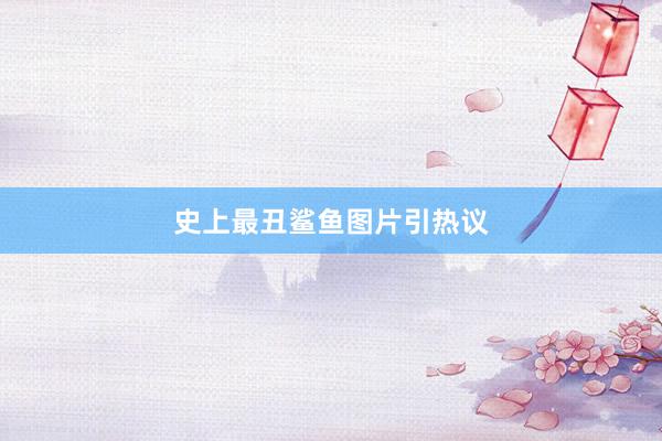 史上最丑鲨鱼图片引热议