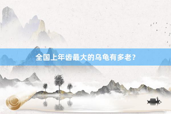 全国上年齿最大的乌龟有多老？