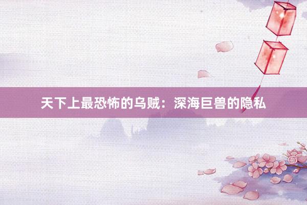 天下上最恐怖的乌贼：深海巨兽的隐私