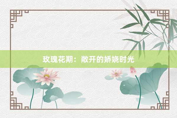 玫瑰花期：敞开的娇娆时光