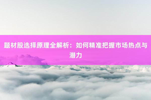 题材股选择原理全解析:如何精准把握市场热点与潜力