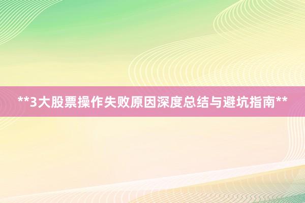 **3大股票操作失败原因深度总结与避坑指南**
