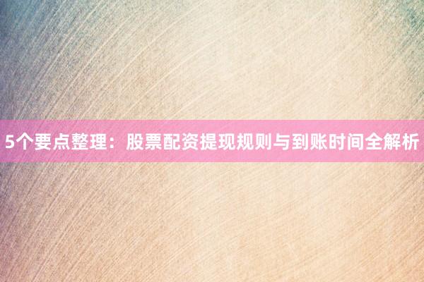5个要点整理：股票配资提现规则与到账时间全解析