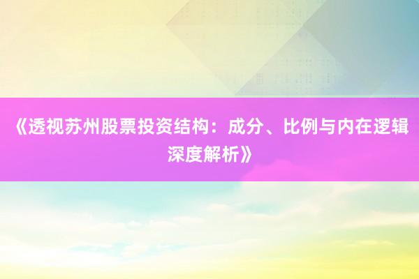 《透视苏州股票投资结构：成分、比例与内在逻辑深度解析》