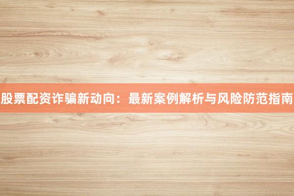 股票配资诈骗新动向：最新案例解析与风险防范指南