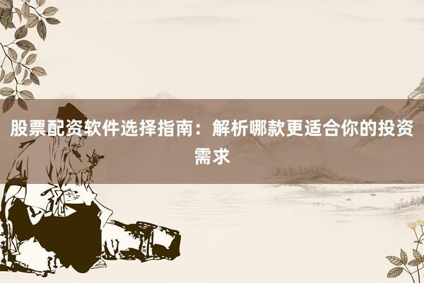 股票配资软件选择指南：解析哪款更适合你的投资需求