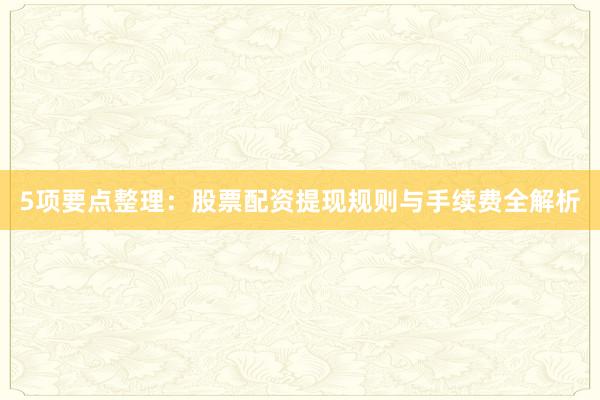 5项要点整理：股票配资提现规则与手续费全解析