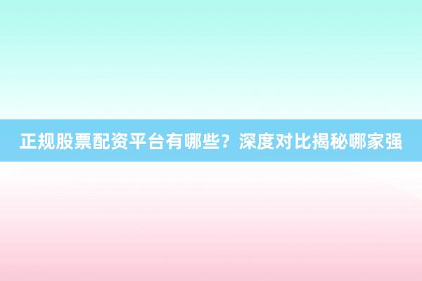 正规股票配资平台有哪些？深度对比揭秘哪家强