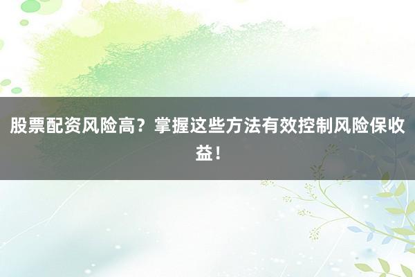 股票配资风险高?掌握这些方法有效控制风险保收益!