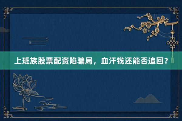 上班族股票配资陷骗局,血汗钱还能否追回?