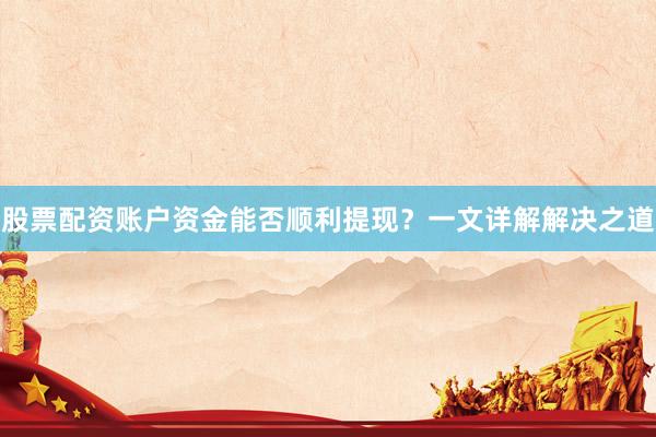 股票配资账户资金能否顺利提现？一文详解解决之道