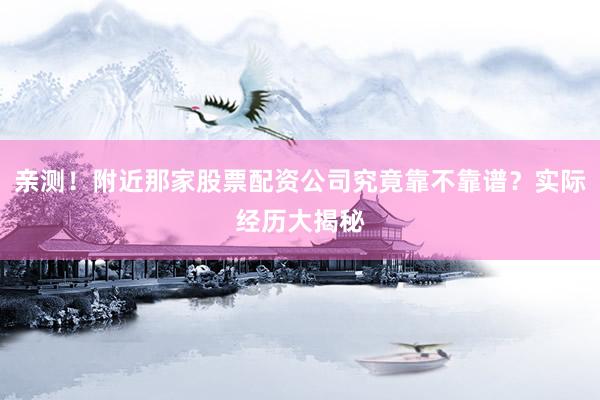 亲测！附近那家股票配资公司究竟靠不靠谱？实际经历大揭秘