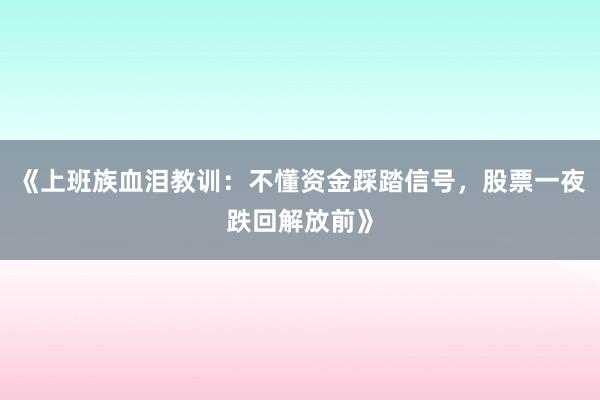 《上班族血泪教训:不懂资金踩踏信号,股票一夜跌回解放前》