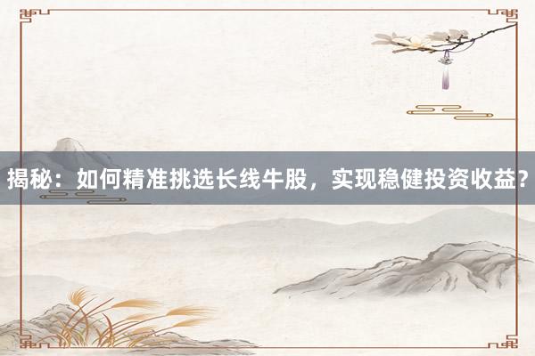 揭秘：如何精准挑选长线牛股，实现稳健投资收益？