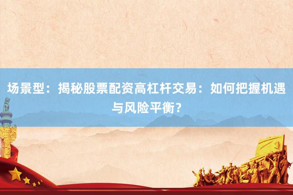 场景型：揭秘股票配资高杠杆交易：如何把握机遇与风险平衡？