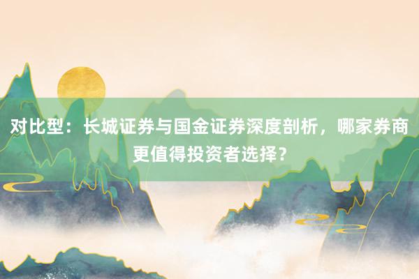 对比型：长城证券与国金证券深度剖析，哪家券商更值得投资者选择？