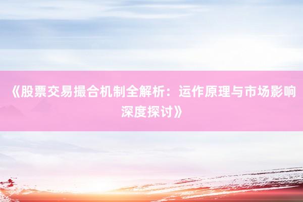 《股票交易撮合机制全解析：运作原理与市场影响深度探讨》