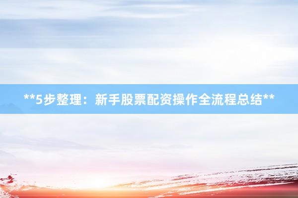 **5步整理：新手股票配资操作全流程总结**