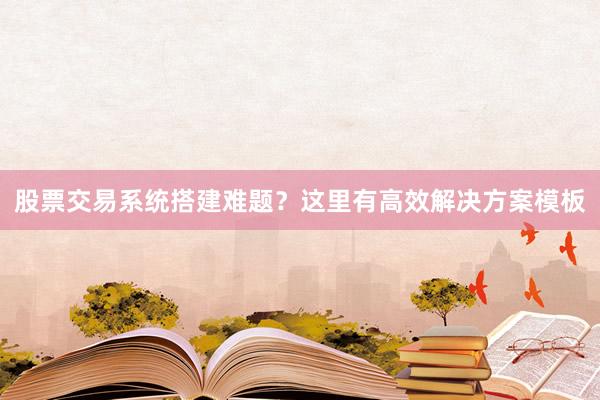 股票交易系统搭建难题？这里有高效解决方案模板