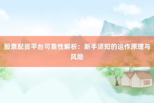 股票配资平台可靠性解析：新手须知的运作原理与风险