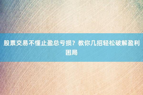 股票交易不懂止盈总亏损？教你几招轻松破解盈利困局