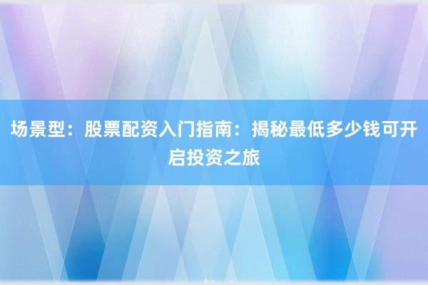 场景型：股票配资入门指南：揭秘最低多少钱可开启投资之旅