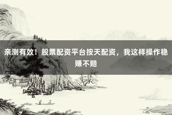 亲测有效！股票配资平台按天配资，我这样操作稳赚不赔