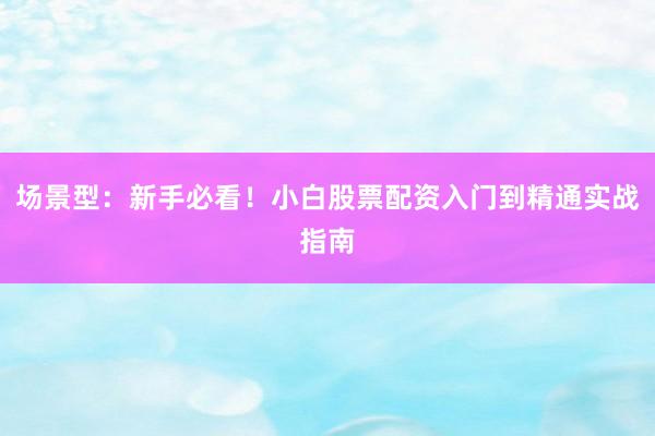 场景型：新手必看！小白股票配资入门到精通实战指南