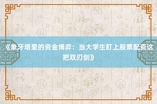 《象牙塔里的资金博弈：当大学生盯上股票配资这把双刃剑》