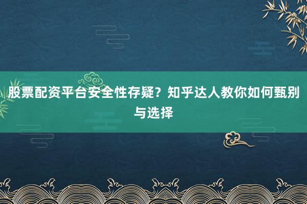 股票配资平台安全性存疑？知乎达人教你如何甄别与选择