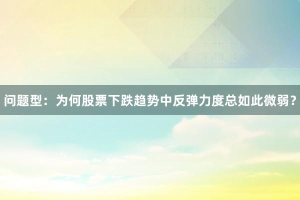 问题型:为何股票下跌趋势中反弹力度总如此微弱?