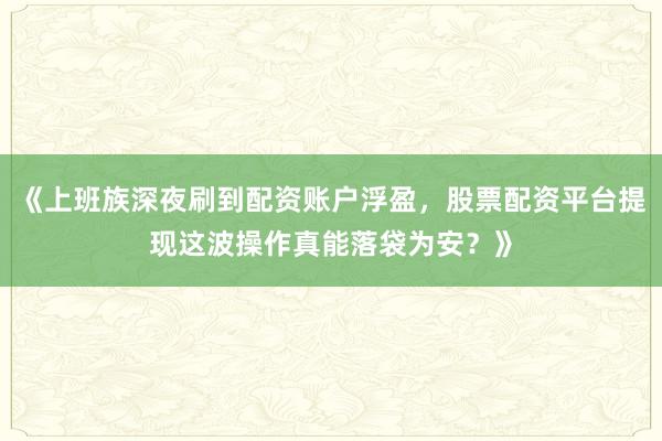 《上班族深夜刷到配资账户浮盈,股票配资平台提现这波操作真能落袋为安?》