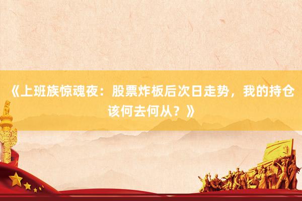《上班族惊魂夜:股票炸板后次日走势,我的持仓该何去何从?》