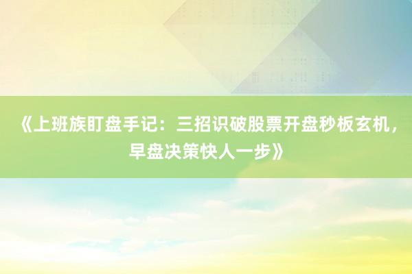 《上班族盯盘手记：三招识破股票开盘秒板玄机，早盘决策快人一步》