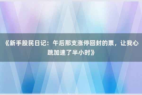 《新手股民日记：午后那支涨停回封的票，让我心跳加速了半小时》