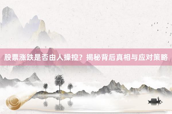 股票涨跌是否由人操控？揭秘背后真相与应对策略