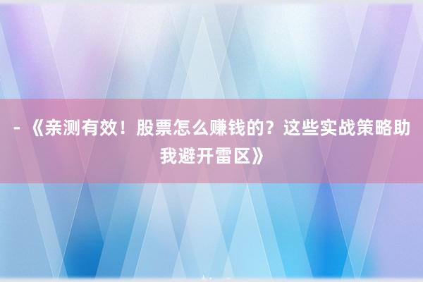 - 《亲测有效！股票怎么赚钱的？这些实战策略助我避开雷区》