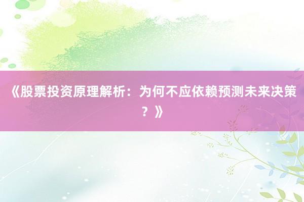 《股票投资原理解析:为何不应依赖预测未来决策?》