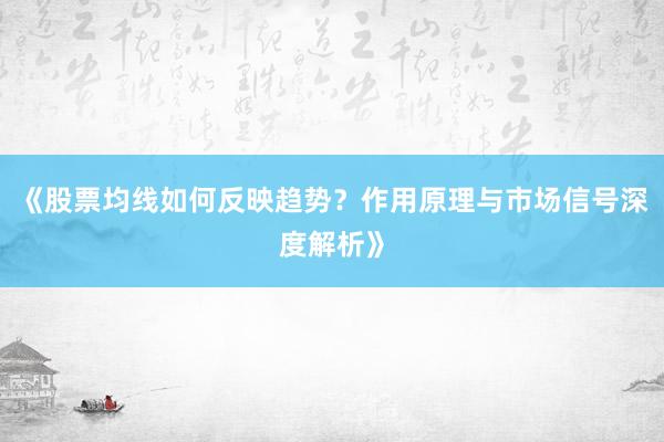 《股票均线如何反映趋势？作用原理与市场信号深度解析》