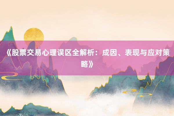《股票交易心理误区全解析：成因、表现与应对策略》