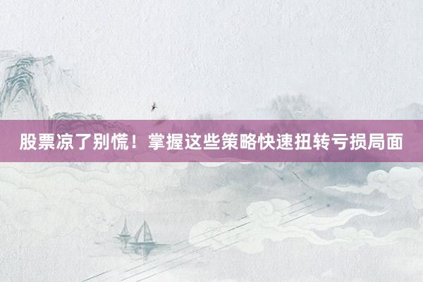 股票凉了别慌！掌握这些策略快速扭转亏损局面