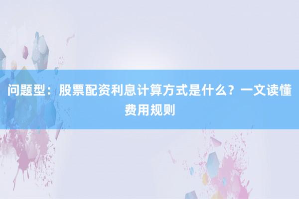 问题型：股票配资利息计算方式是什么？一文读懂费用规则